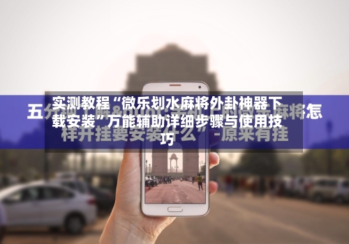 实测教程“微乐划水麻将外卦神器下载安装	”万能辅助详细步骤与使用技巧-第1张图片