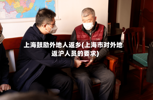 上海鼓励外地人返乡(上海市对外地返沪人员的要求)-第1张图片