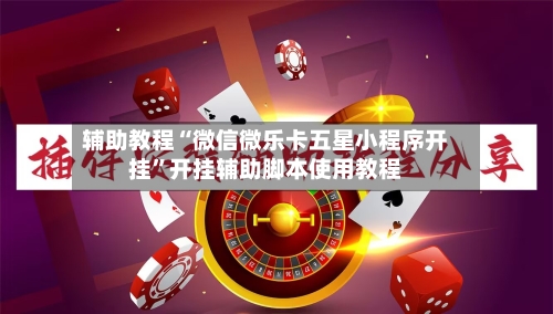 辅助教程“微信微乐卡五星小程序开挂”开挂辅助脚本使用教程-第3张图片