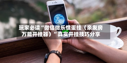 玩家必读“微信微乐惯蛋挂（亲友房万能开挂器）”真实开挂技巧分享-第1张图片