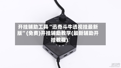 开挂辅助工具“迅奇斗牛透视挂最新版”(免费)开挂辅助教学(最新辅助开挂教程)-第1张图片