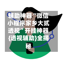 辅助神器“微信小程序家乡大贰透视”开挂神器{透视辅助}全揭秘-第1张图片