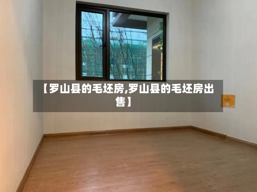 【罗山县的毛坯房,罗山县的毛坯房出售】-第1张图片