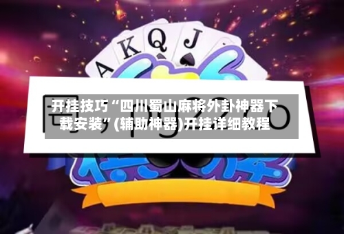开挂技巧“四川蜀山麻将外卦神器下载安装”(辅助神器)开挂详细教程-第1张图片