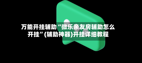 万能开挂辅助“微乐亲友房辅助怎么开挂”(辅助神器)开挂详细教程-第3张图片