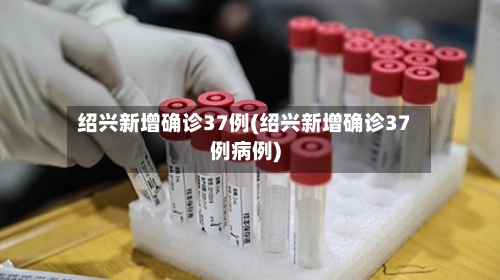 绍兴新增确诊37例(绍兴新增确诊37例病例)-第1张图片