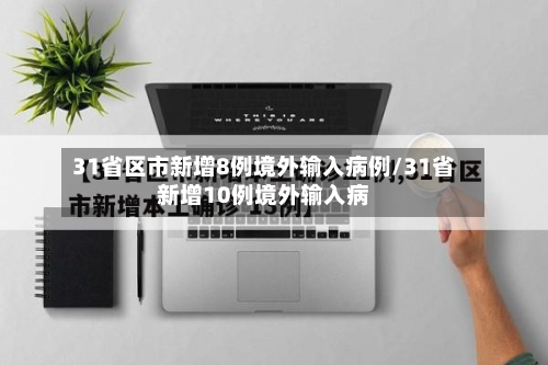 31省区市新增8例境外输入病例/31省新增10例境外输入病-第1张图片