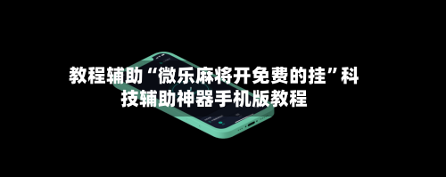 教程辅助“微乐麻将开免费的挂	”科技辅助神器手机版教程-第1张图片