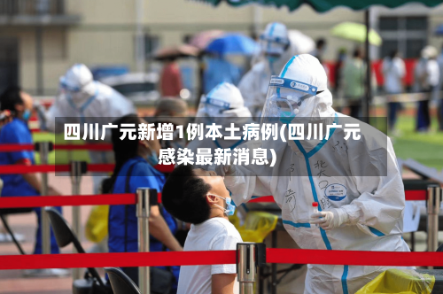 四川广元新增1例本土病例(四川广元感染最新消息)-第2张图片