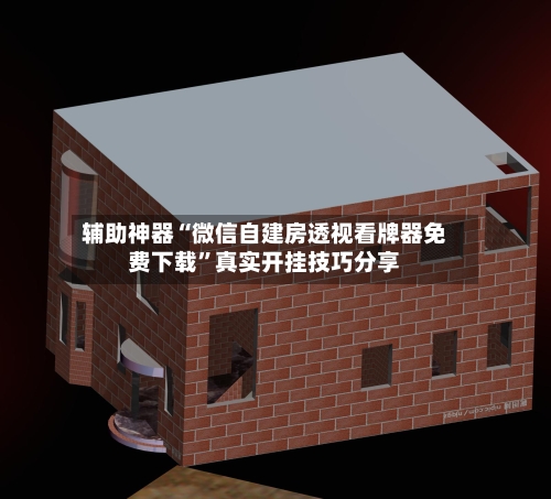 辅助神器“微信自建房透视看牌器免费下载”真实开挂技巧分享-第1张图片