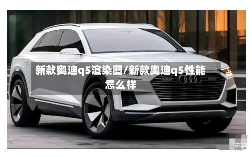 新款奥迪q5渲染图/新款奥迪q5性能怎么样-第1张图片