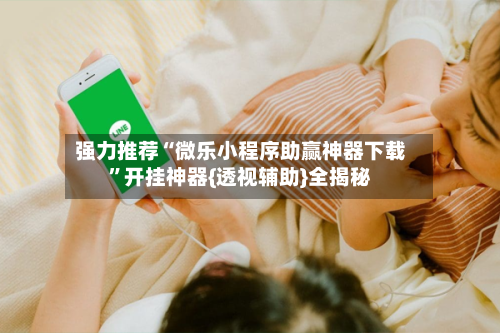 强力推荐“微乐小程序助赢神器下载”开挂神器{透视辅助}全揭秘-第3张图片