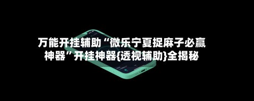 万能开挂辅助“微乐宁夏捉麻子必赢神器”开挂神器{透视辅助}全揭秘-第1张图片