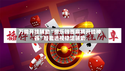 万能开挂辅助“微乐陕西麻将开挂神器	”智能透视稳定辅助-第3张图片