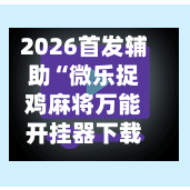 2026首发辅助“微乐捉鸡麻将万能开挂器下载安装	”真实开挂技巧分享-第1张图片