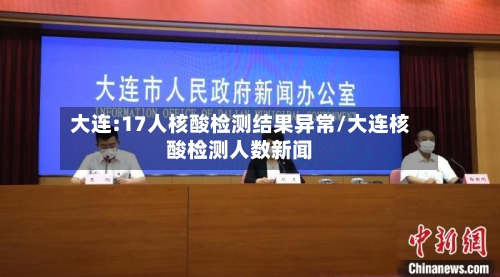 大连:17人核酸检测结果异常/大连核酸检测人数新闻-第2张图片