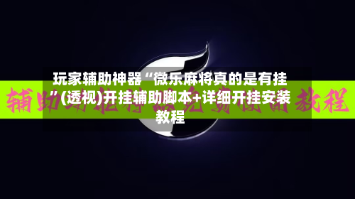 玩家辅助神器“微乐麻将真的是有挂	”(透视)开挂辅助脚本+详细开挂安装教程-第1张图片