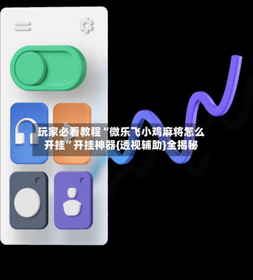 玩家必看教程“微乐飞小鸡麻将怎么开挂	”开挂神器{透视辅助}全揭秘-第2张图片