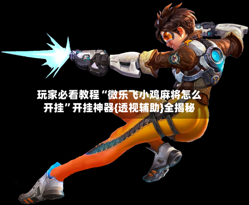 玩家必看教程“微乐飞小鸡麻将怎么开挂”开挂神器{透视辅助}全揭秘-第3张图片