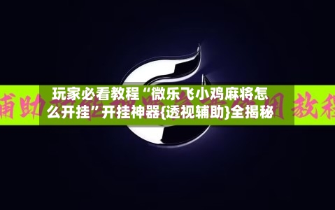 玩家必看教程“微乐飞小鸡麻将怎么开挂”开挂神器{透视辅助}全揭秘-第1张图片