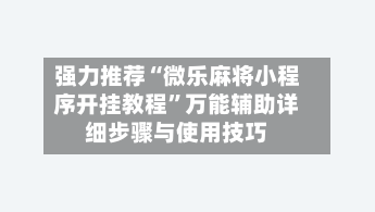强力推荐“微乐麻将小程序开挂教程”万能辅助详细步骤与使用技巧-第2张图片