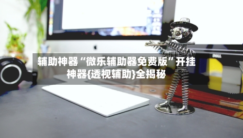 辅助神器“微乐辅助器免费版”开挂神器{透视辅助}全揭秘-第2张图片