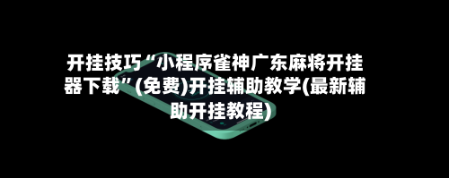 开挂技巧“小程序雀神广东麻将开挂器下载”(免费)开挂辅助教学(最新辅助开挂教程)-第1张图片