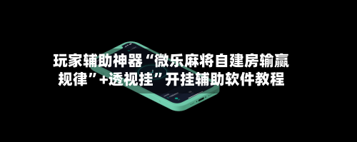 玩家辅助神器“微乐麻将自建房输赢规律	”+透视挂”开挂辅助软件教程-第1张图片