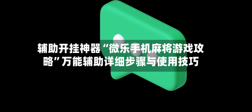 辅助开挂神器“微乐手机麻将游戏攻略	”万能辅助详细步骤与使用技巧-第1张图片