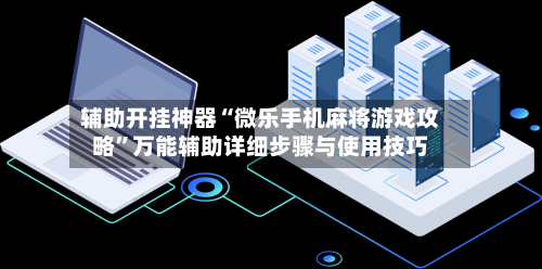 辅助开挂神器“微乐手机麻将游戏攻略”万能辅助详细步骤与使用技巧-第2张图片