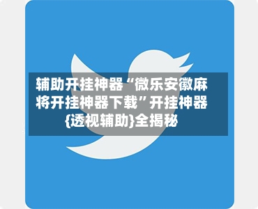 辅助开挂神器“微乐安徽麻将开挂神器下载	”开挂神器{透视辅助}全揭秘-第1张图片