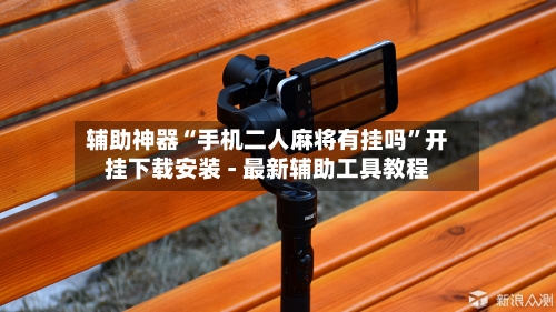 辅助神器“手机二人麻将有挂吗”开挂下载安装 - 最新辅助工具教程-第1张图片