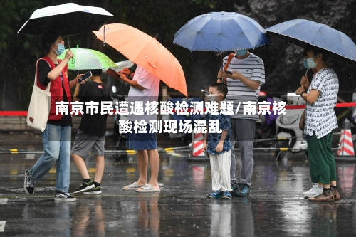 南京市民遭遇核酸检测难题/南京核酸检测现场混乱-第2张图片