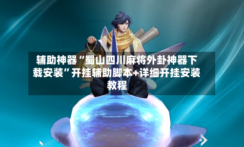 辅助神器“蜀山四川麻将外卦神器下载安装	”开挂辅助脚本+详细开挂安装教程-第2张图片