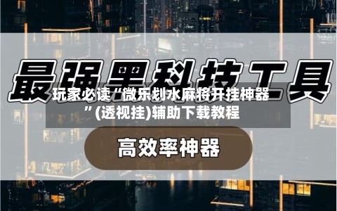 玩家必读“微乐划水麻将开挂神器”(透视挂)辅助下载教程-第1张图片