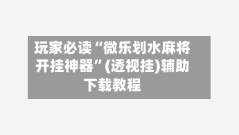 玩家必读“微乐划水麻将开挂神器	”(透视挂)辅助下载教程-第3张图片