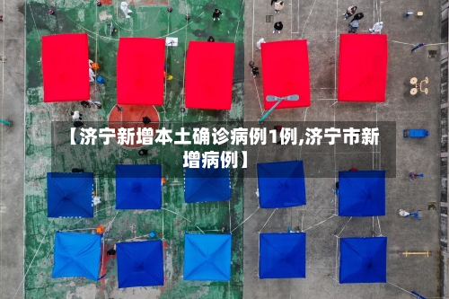 【济宁新增本土确诊病例1例,济宁市新增病例】-第3张图片