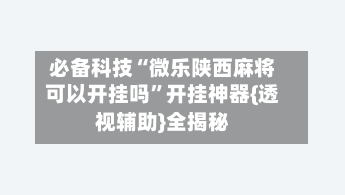 必备科技“微乐陕西麻将可以开挂吗”开挂神器{透视辅助}全揭秘-第3张图片