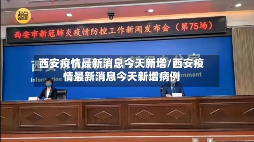 西安疫情最新消息今天新增/西安疫情最新消息今天新增病例-第1张图片