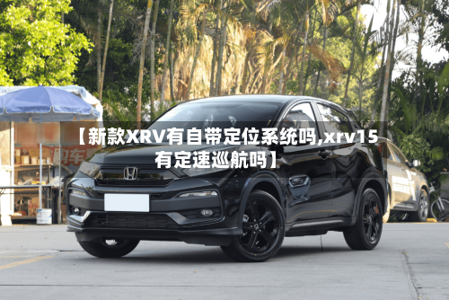 【新款XRV有自带定位系统吗,xrv15有定速巡航吗】-第2张图片