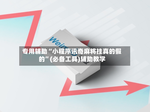 专用辅助“小程序讯奇麻将挂真的假的	”(必备工具)辅助教学-第2张图片