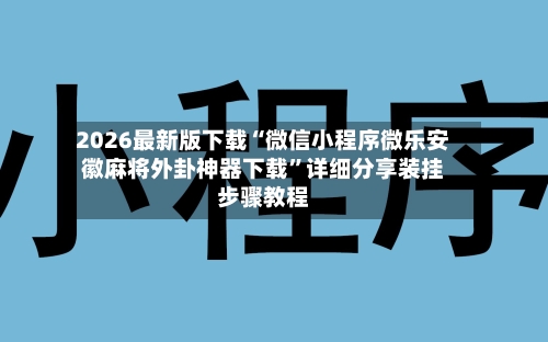 2026最新版下载“微信小程序微乐安徽麻将外卦神器下载”详细分享装挂步骤教程-第2张图片
