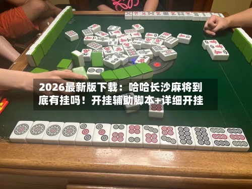 2026最新版下载：哈哈长沙麻将到底有挂吗！开挂辅助脚本+详细开挂-第2张图片