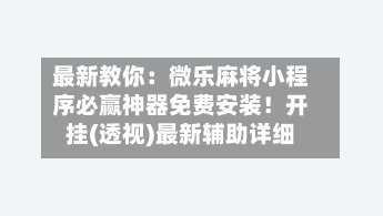 最新教你:微乐麻将小程序必赢神器免费安装!开挂(透视)最新辅助详细-第2张图片