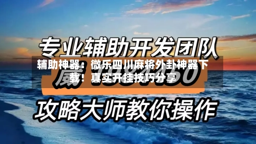 辅助神器:微乐四川麻将外卦神器下载!真实开挂技巧分享-第3张图片