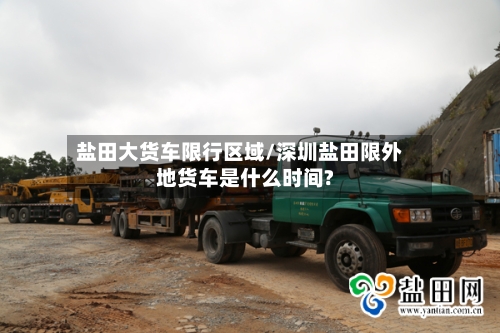 盐田大货车限行区域/深圳盐田限外地货车是什么时间?-第2张图片