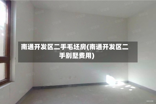 南通开发区二手毛坯房(南通开发区二手别墅费用)-第1张图片
