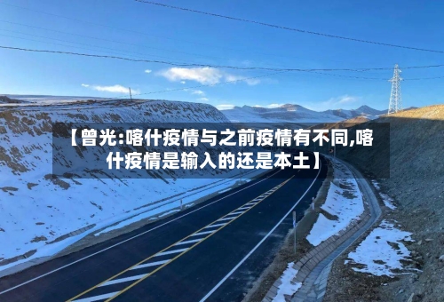 【曾光:喀什疫情与之前疫情有不同,喀什疫情是输入的还是本土】-第1张图片