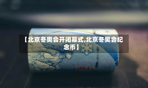 【北京冬奥会开闭幕式,北京冬奥会纪念币】-第3张图片