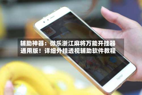 辅助神器：微乐浙江麻将万能开挂器通用版！详细外挂透视辅助软件教程-第1张图片